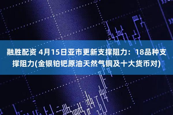 融胜配资 4月15日亚市更新支撑阻力：18品种支撑阻力(金银铂钯原油天然气铜及十大货币对)