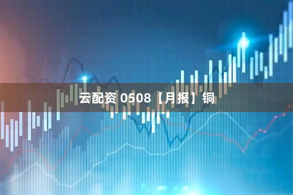 云配资 0508【月报】铜