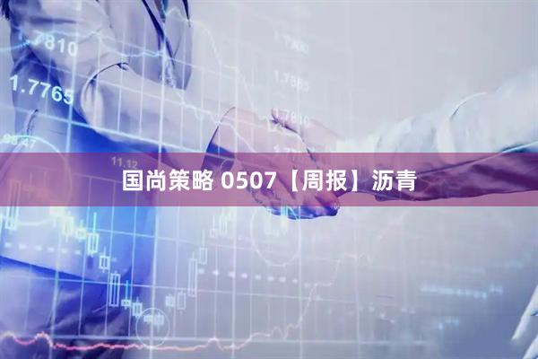 国尚策略 0507【周报】沥青