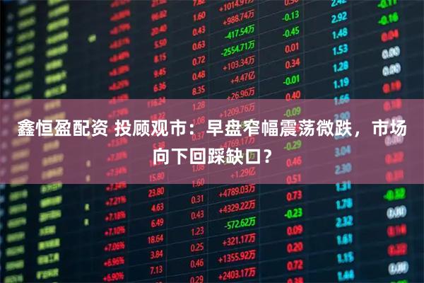 鑫恒盈配资 投顾观市：早盘窄幅震荡微跌，市场向下回踩缺口？