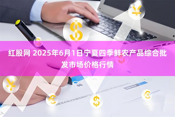 红股网 2025年6月1日宁夏四季鲜农产品综合批发市场价格行情