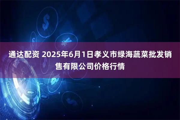通达配资 2025年6月1日孝义市绿海蔬菜批发销售有限公司价格行情