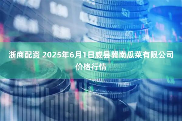 浙商配资 2025年6月1日威县冀南瓜菜有限公司价格行情