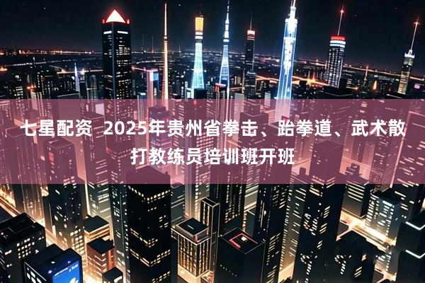 七星配资  2025年贵州省拳击、跆拳道、武术散打教练员培训班开班