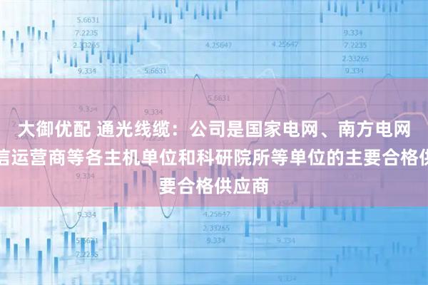 大御优配 通光线缆：公司是国家电网、南方电网、通信运营商等各主机单位和科研院所等单位的主要合格供应商