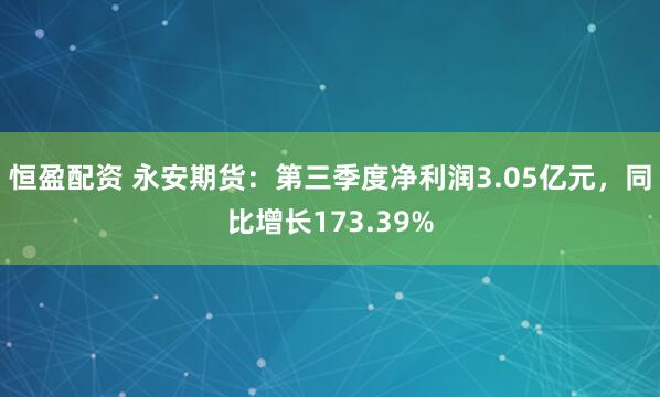 恒盈配资 永安期货：第三季度净利润3.05亿元，同比增长173.39%