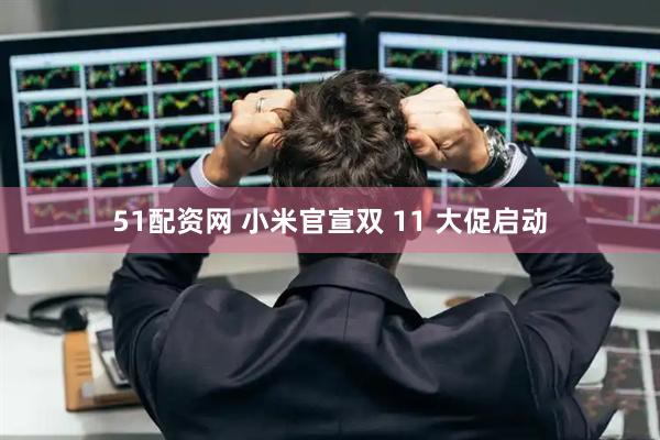 51配资网 小米官宣双 11 大促启动