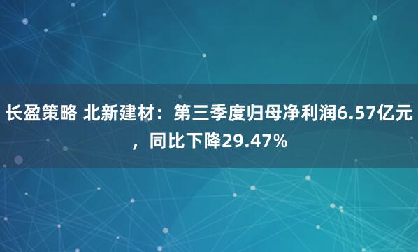 长盈策略 北新建材：第三季度归母净利润6.57亿元，同比下降29.47%