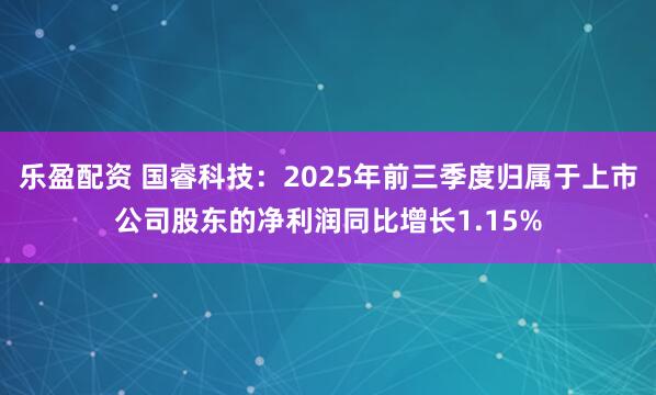 乐盈配资 国睿科技:2025年前三季度归属于上市公司股东的净利润同比增长1.15%