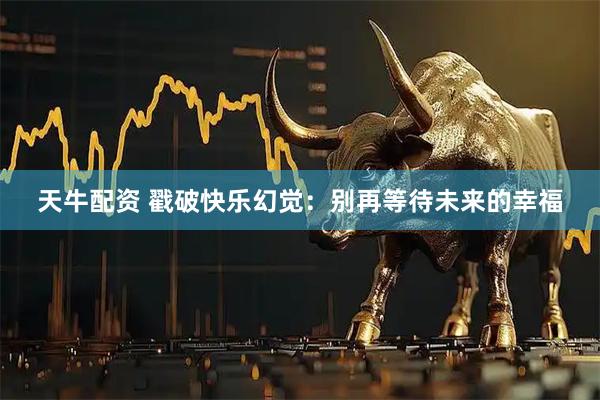 天牛配资 戳破快乐幻觉：别再等待未来的幸福