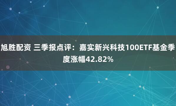 旭胜配资 三季报点评：嘉实新兴科技100ETF基金季度涨幅42.82%
