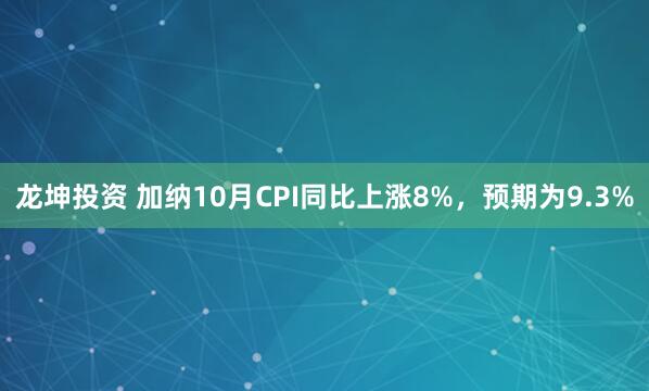 龙坤投资 加纳10月CPI同比上涨8%，预期为9.3%