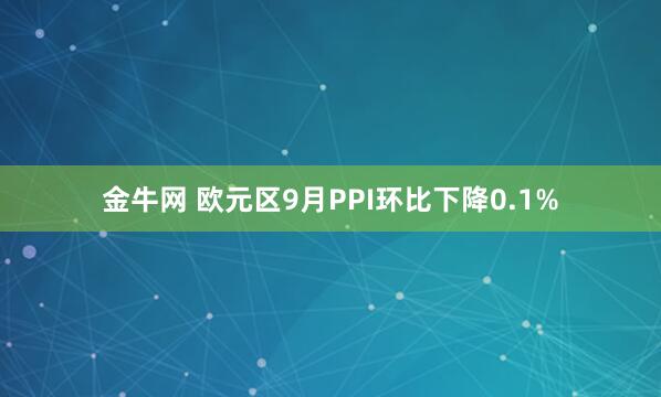 金牛网 欧元区9月PPI环比下降0.1%