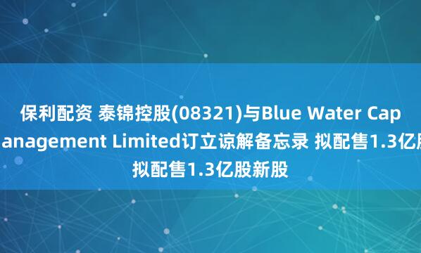 保利配资 泰锦控股(08321)与Blue Water Capital Management Limited订立谅解备忘录 拟配售1.3亿股新股