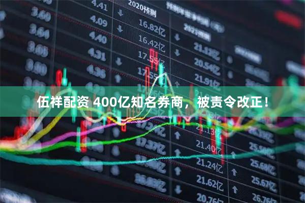 伍祥配资 400亿知名券商，被责令改正！