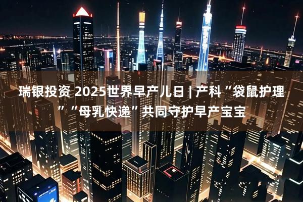 瑞银投资 2025世界早产儿日 | 产科“袋鼠护理”“母乳快递”共同守护早产宝宝