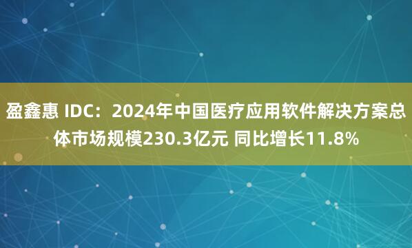 盈鑫惠 IDC：2024年中国医疗应用软件解决方案总体市场规模230.3亿元 同比增长11.8%