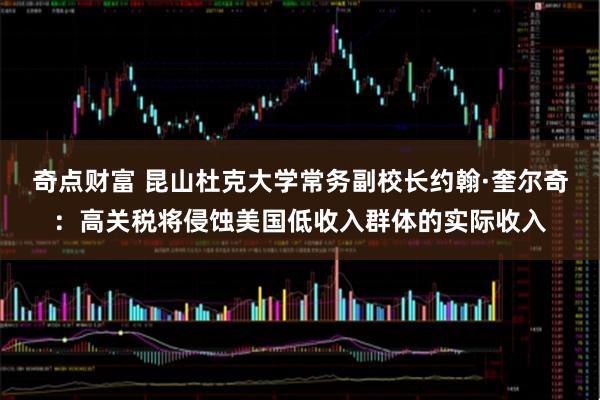 奇点财富 昆山杜克大学常务副校长约翰·奎尔奇：高关税将侵蚀美国低收入群体的实际收入