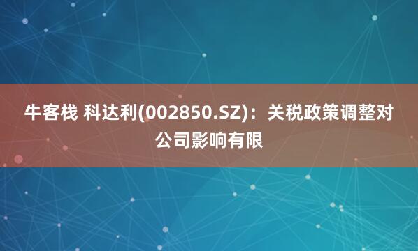 牛客栈 科达利(002850.SZ)：关税政策调整对公司影响有限