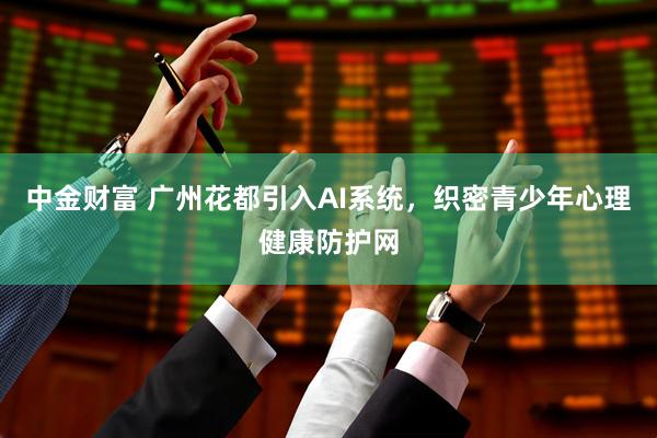 中金财富 广州花都引入AI系统，织密青少年心理健康防护网
