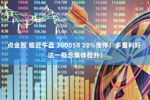 点金股 临近午盘 300058 20%涨停！多重利好 这一概念集体拉升！