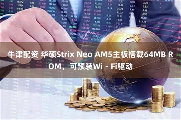 牛津配资 华硕Strix Neo AM5主板搭载64MB ROM，可预装Wi - Fi驱动