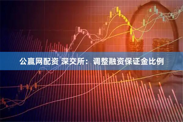 公赢网配资 深交所：调整融资保证金比例