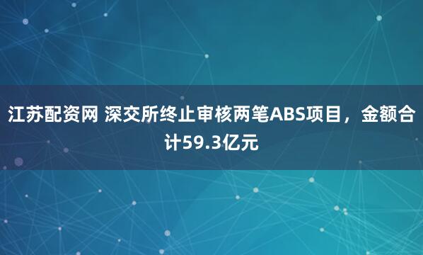 江苏配资网 深交所终止审核两笔ABS项目，金额合计59.3亿元