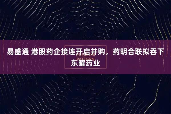 易盛通 港股药企接连开启并购，药明合联拟吞下东曜药业