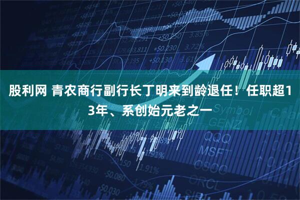 股利网 青农商行副行长丁明来到龄退任！任职超13年、系创始元老之一