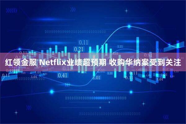 红领金服 Netflix业绩超预期 收购华纳案受到关注