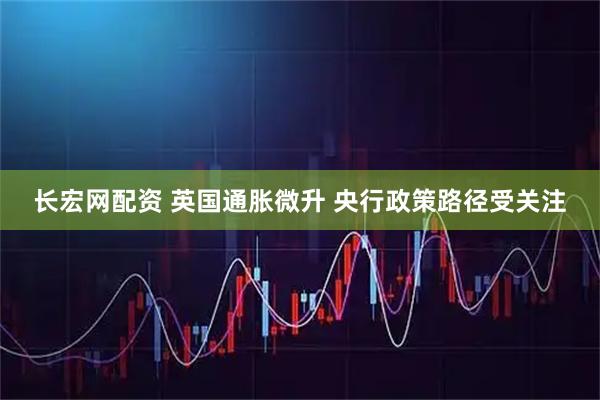 长宏网配资 英国通胀微升 央行政策路径受关注