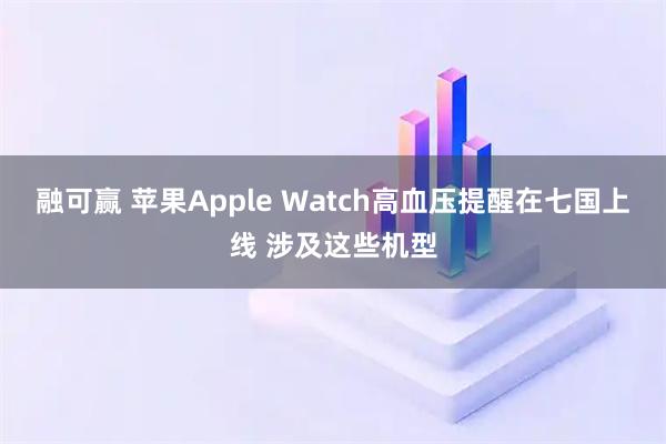 融可赢 苹果Apple Watch高血压提醒在七国上线 涉及这些机型