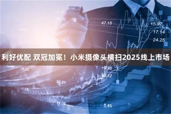 利好优配 双冠加冕！小米摄像头横扫2025线上市场