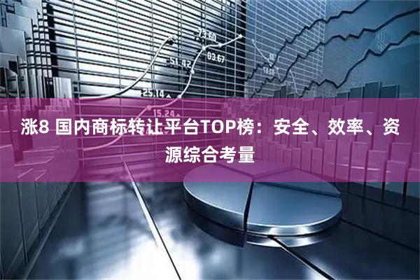 涨8 国内商标转让平台TOP榜：安全、效率、资源综合考量