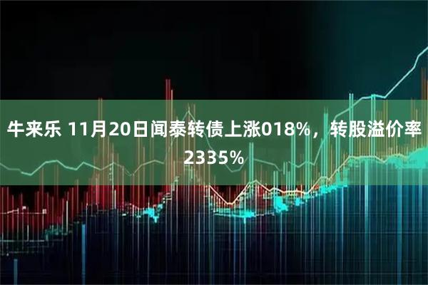 牛来乐 11月20日闻泰转债上涨018%，转股溢价率2335%