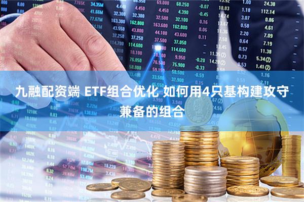 九融配资端 ETF组合优化 如何用4只基构建攻守兼备的组合