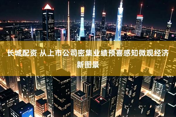 长城配资 从上市公司密集业绩预喜感知微观经济新图景