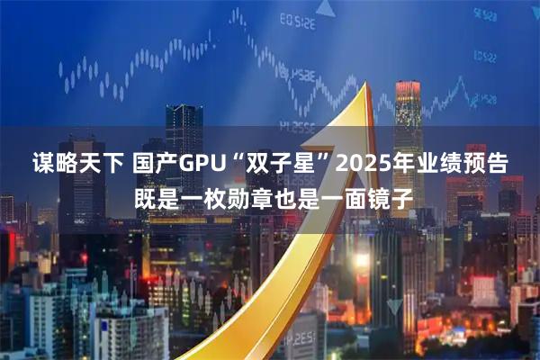 谋略天下 国产GPU“双子星”2025年业绩预告 既是一枚勋章也是一面镜子