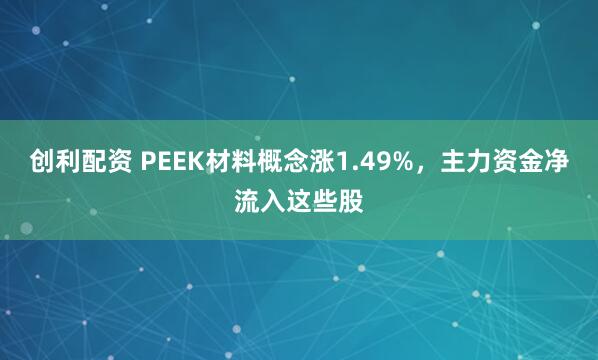 创利配资 PEEK材料概念涨1.49%，主力资金净流入这些股