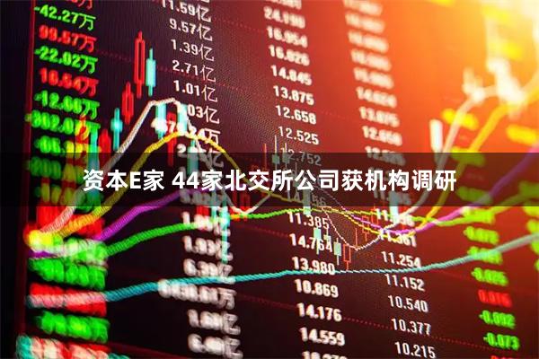 资本E家 44家北交所公司获机构调研